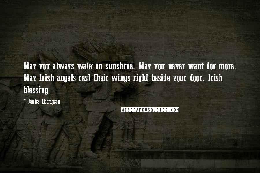 Janice Thompson Quotes: May you always walk in sunshine. May you never want for more. May Irish angels rest their wings right beside your door. Irish blessing