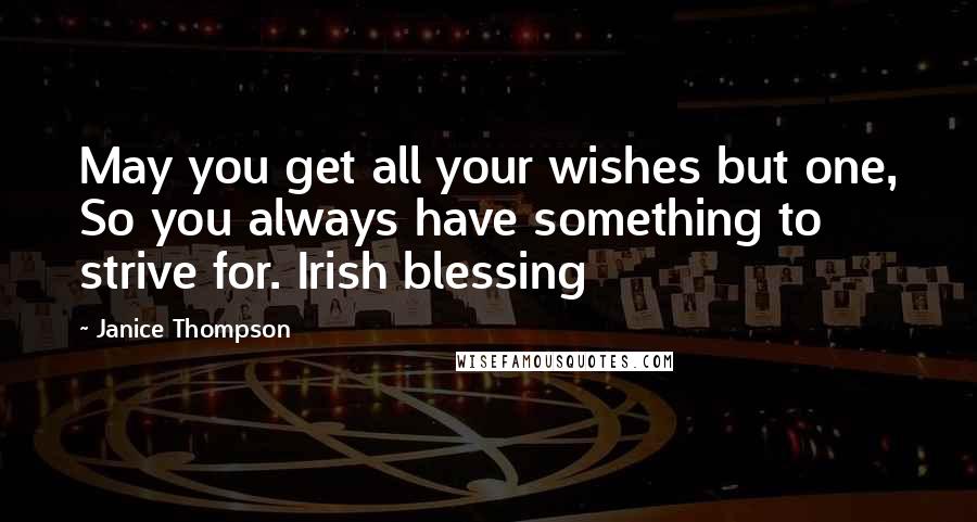 Janice Thompson Quotes: May you get all your wishes but one, So you always have something to strive for. Irish blessing