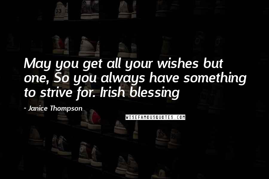 Janice Thompson Quotes: May you get all your wishes but one, So you always have something to strive for. Irish blessing