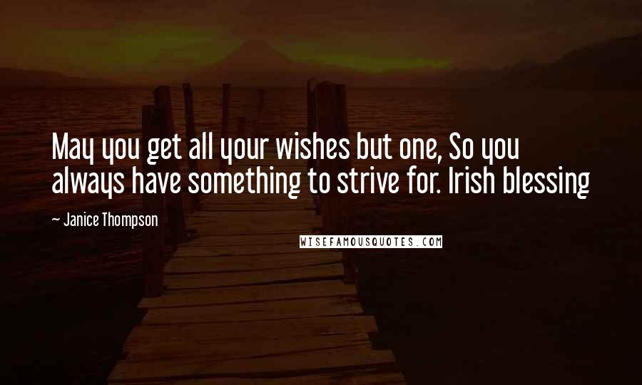 Janice Thompson Quotes: May you get all your wishes but one, So you always have something to strive for. Irish blessing