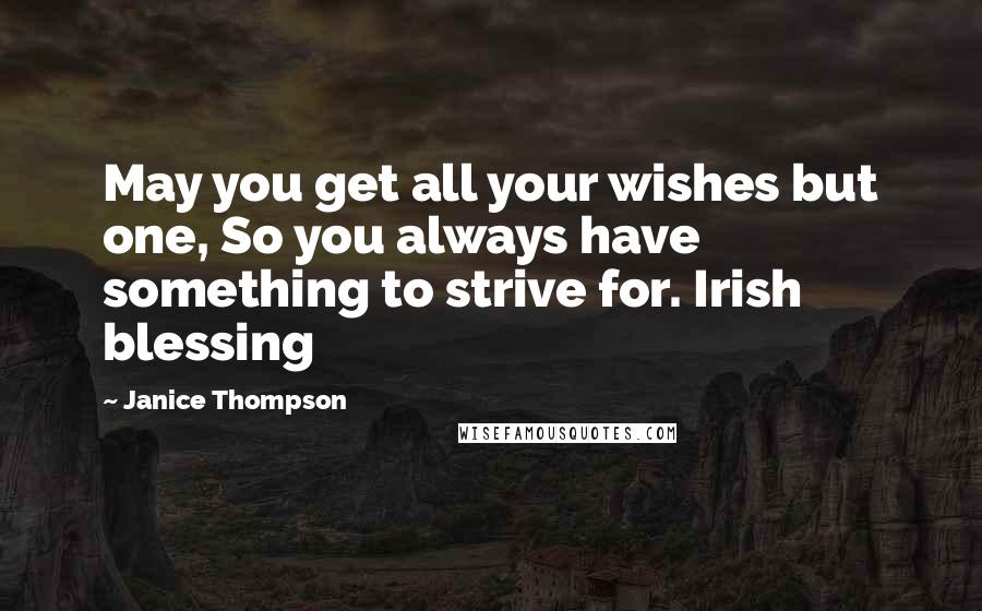 Janice Thompson Quotes: May you get all your wishes but one, So you always have something to strive for. Irish blessing