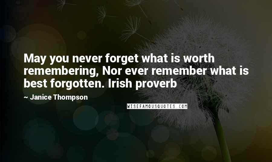 Janice Thompson Quotes: May you never forget what is worth remembering, Nor ever remember what is best forgotten. Irish proverb