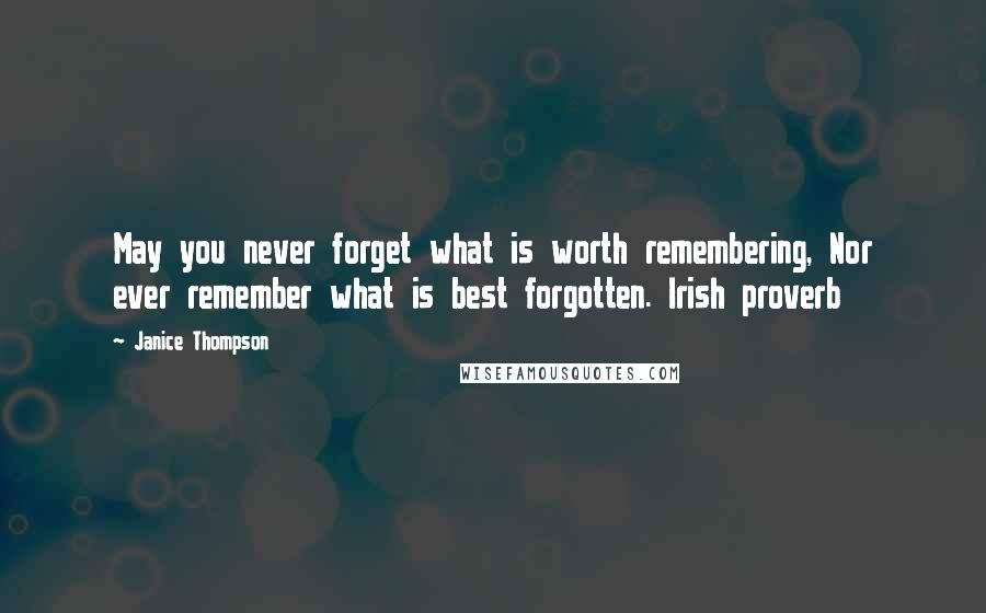 Janice Thompson Quotes: May you never forget what is worth remembering, Nor ever remember what is best forgotten. Irish proverb