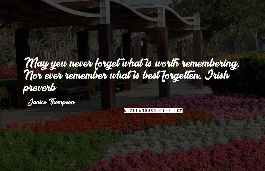 Janice Thompson Quotes: May you never forget what is worth remembering, Nor ever remember what is best forgotten. Irish proverb