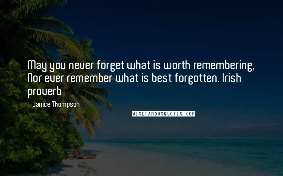 Janice Thompson Quotes: May you never forget what is worth remembering, Nor ever remember what is best forgotten. Irish proverb