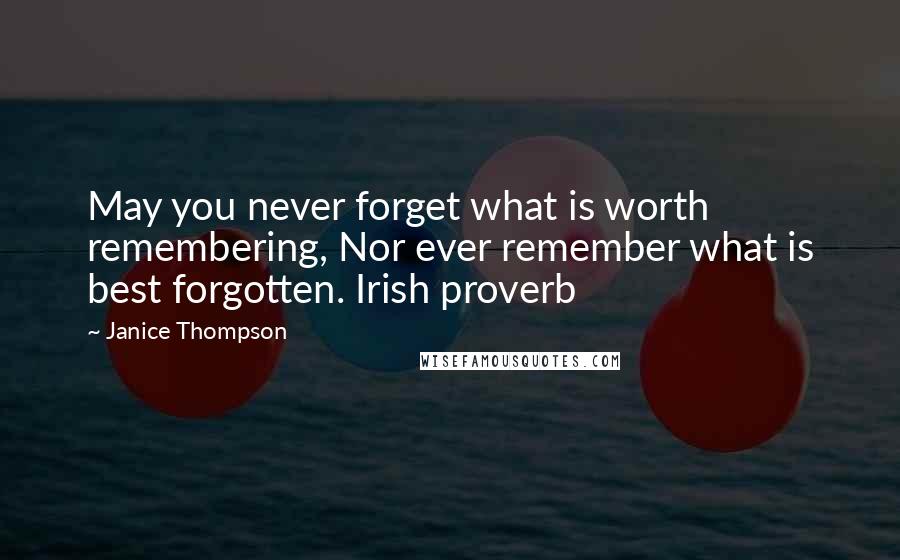 Janice Thompson Quotes: May you never forget what is worth remembering, Nor ever remember what is best forgotten. Irish proverb