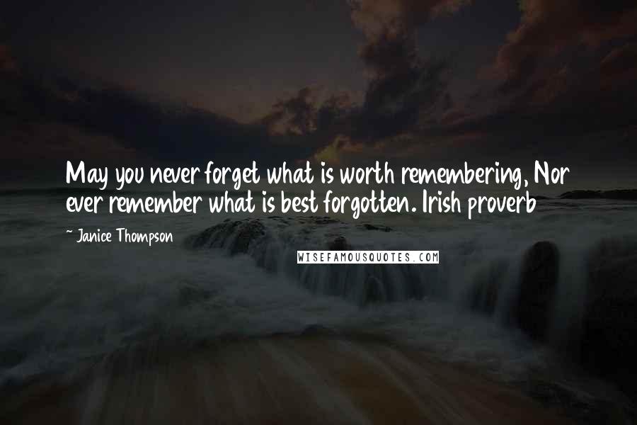 Janice Thompson Quotes: May you never forget what is worth remembering, Nor ever remember what is best forgotten. Irish proverb