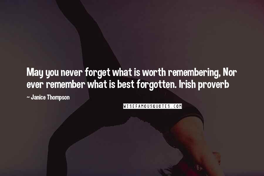 Janice Thompson Quotes: May you never forget what is worth remembering, Nor ever remember what is best forgotten. Irish proverb