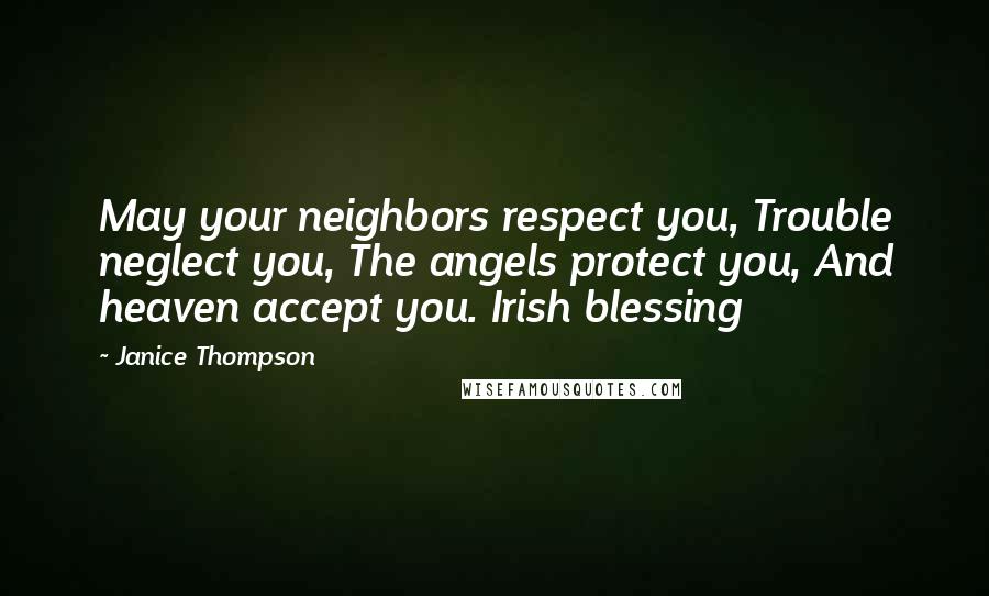 Janice Thompson Quotes: May your neighbors respect you, Trouble neglect you, The angels protect you, And heaven accept you. Irish blessing