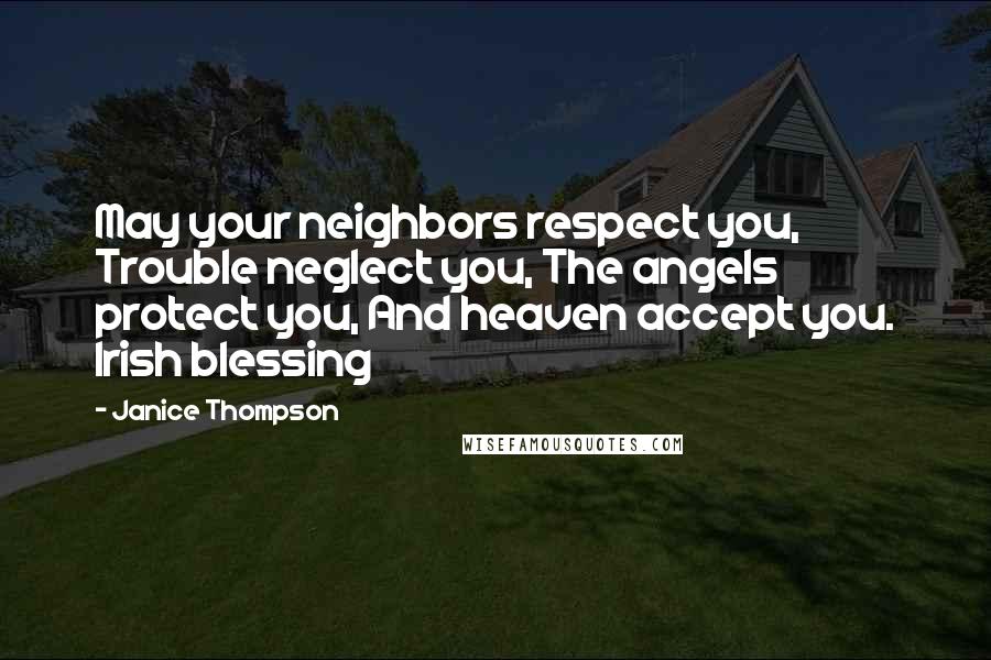 Janice Thompson Quotes: May your neighbors respect you, Trouble neglect you, The angels protect you, And heaven accept you. Irish blessing