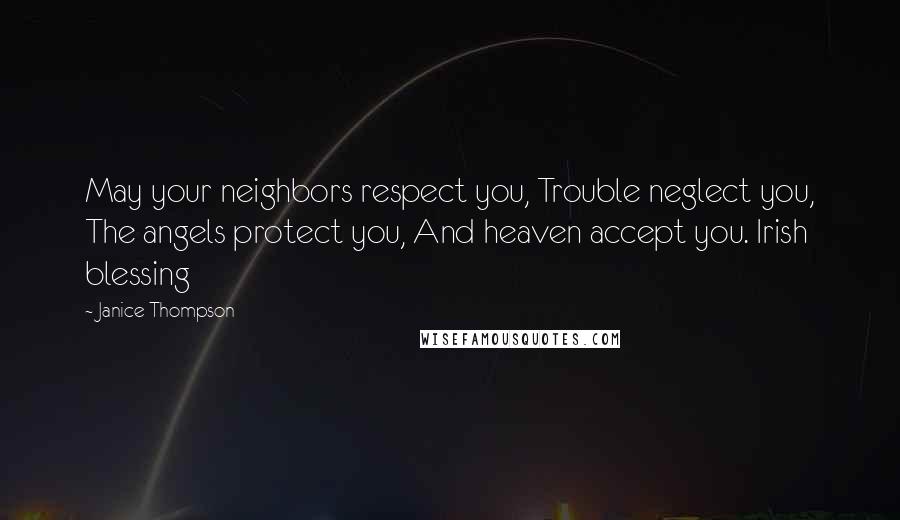 Janice Thompson Quotes: May your neighbors respect you, Trouble neglect you, The angels protect you, And heaven accept you. Irish blessing