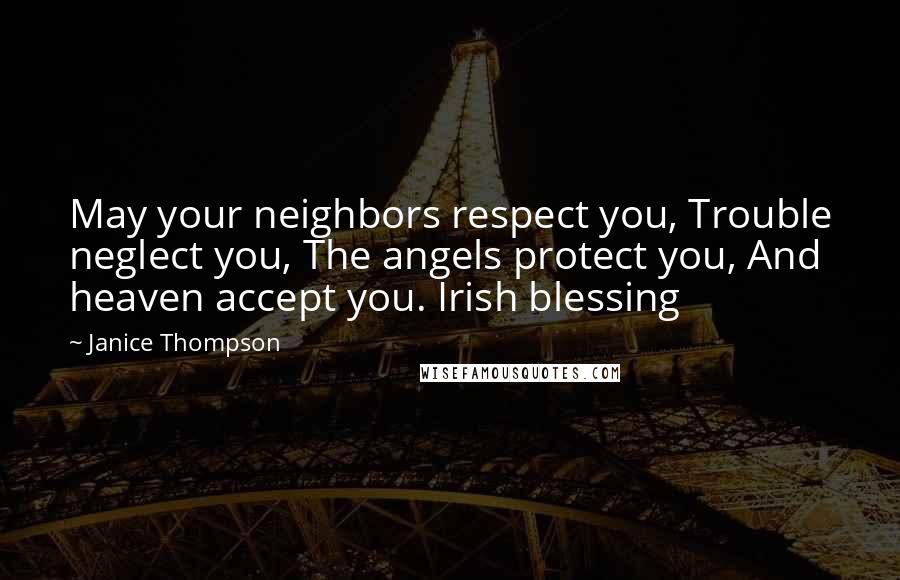 Janice Thompson Quotes: May your neighbors respect you, Trouble neglect you, The angels protect you, And heaven accept you. Irish blessing