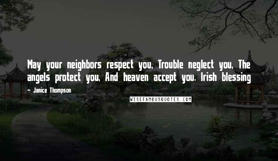 Janice Thompson Quotes: May your neighbors respect you, Trouble neglect you, The angels protect you, And heaven accept you. Irish blessing