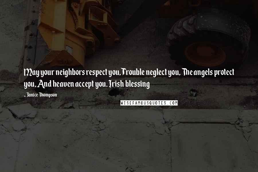 Janice Thompson Quotes: May your neighbors respect you, Trouble neglect you, The angels protect you, And heaven accept you. Irish blessing