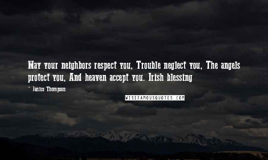 Janice Thompson Quotes: May your neighbors respect you, Trouble neglect you, The angels protect you, And heaven accept you. Irish blessing