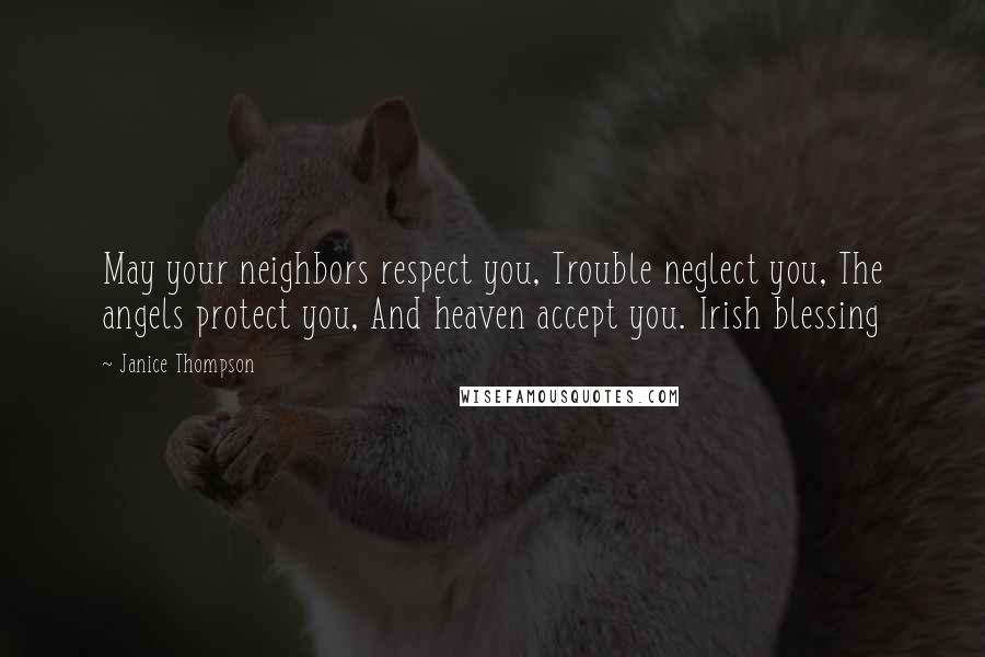 Janice Thompson Quotes: May your neighbors respect you, Trouble neglect you, The angels protect you, And heaven accept you. Irish blessing