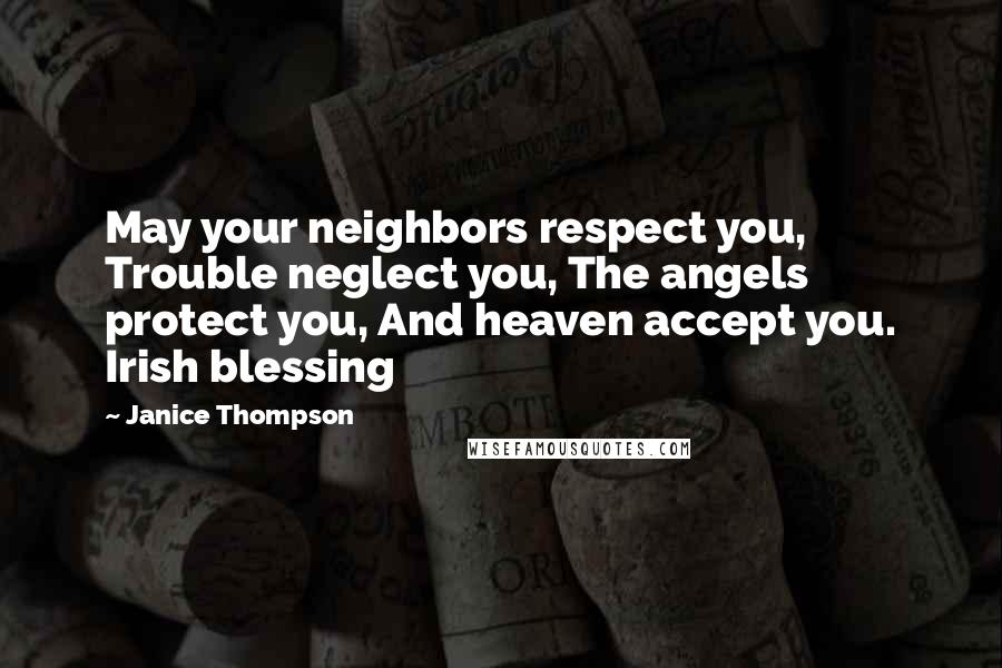 Janice Thompson Quotes: May your neighbors respect you, Trouble neglect you, The angels protect you, And heaven accept you. Irish blessing