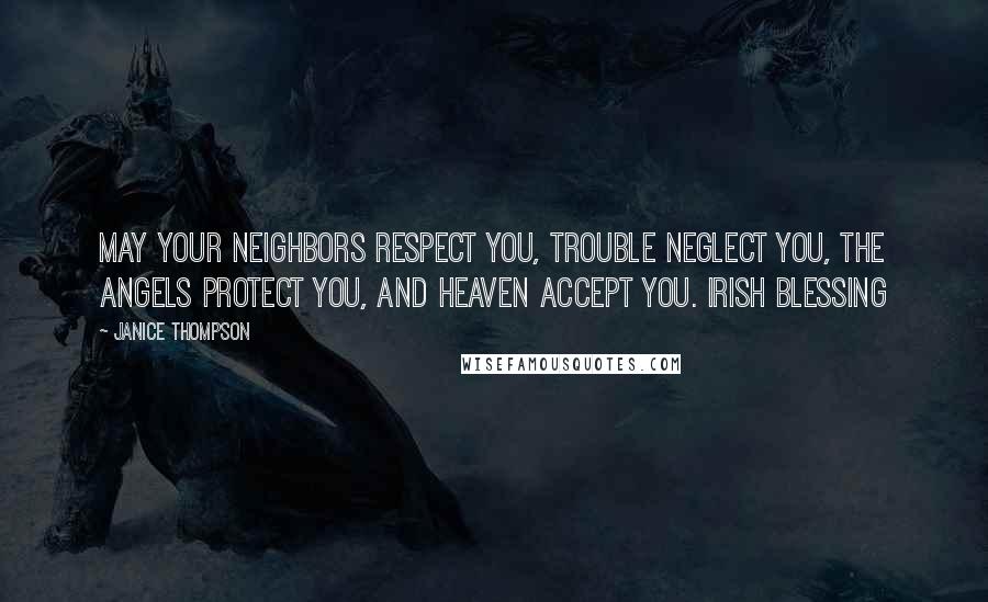 Janice Thompson Quotes: May your neighbors respect you, Trouble neglect you, The angels protect you, And heaven accept you. Irish blessing