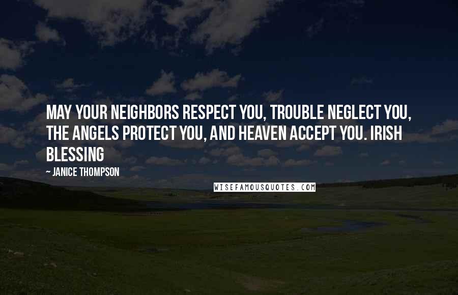 Janice Thompson Quotes: May your neighbors respect you, Trouble neglect you, The angels protect you, And heaven accept you. Irish blessing