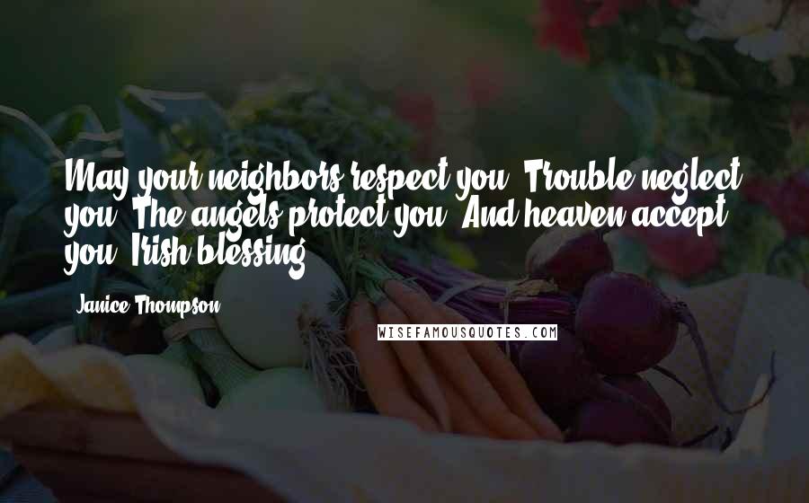 Janice Thompson Quotes: May your neighbors respect you, Trouble neglect you, The angels protect you, And heaven accept you. Irish blessing