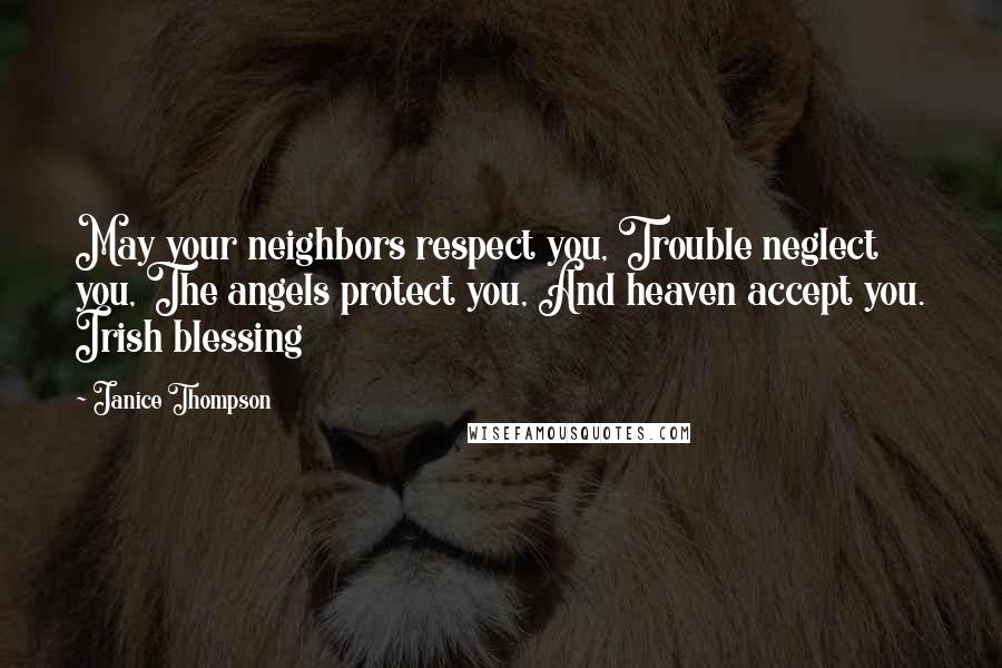 Janice Thompson Quotes: May your neighbors respect you, Trouble neglect you, The angels protect you, And heaven accept you. Irish blessing