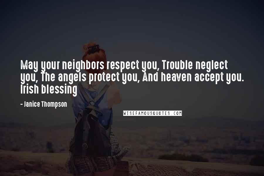 Janice Thompson Quotes: May your neighbors respect you, Trouble neglect you, The angels protect you, And heaven accept you. Irish blessing