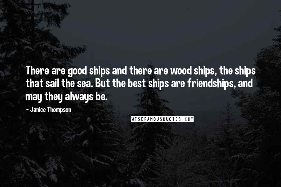 Janice Thompson Quotes: There are good ships and there are wood ships, the ships that sail the sea. But the best ships are friendships, and may they always be.