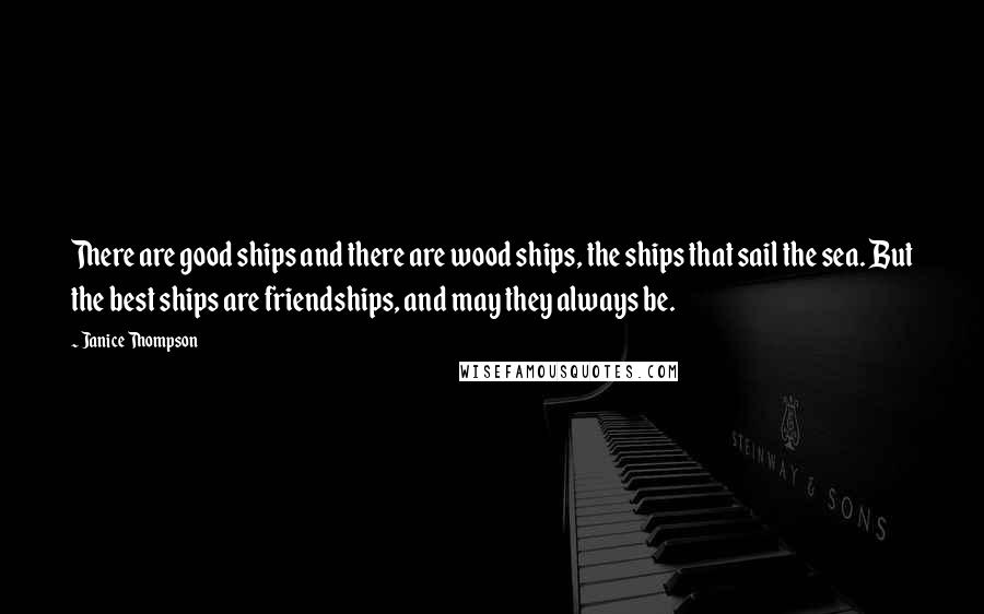 Janice Thompson Quotes: There are good ships and there are wood ships, the ships that sail the sea. But the best ships are friendships, and may they always be.