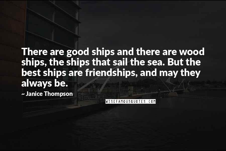 Janice Thompson Quotes: There are good ships and there are wood ships, the ships that sail the sea. But the best ships are friendships, and may they always be.