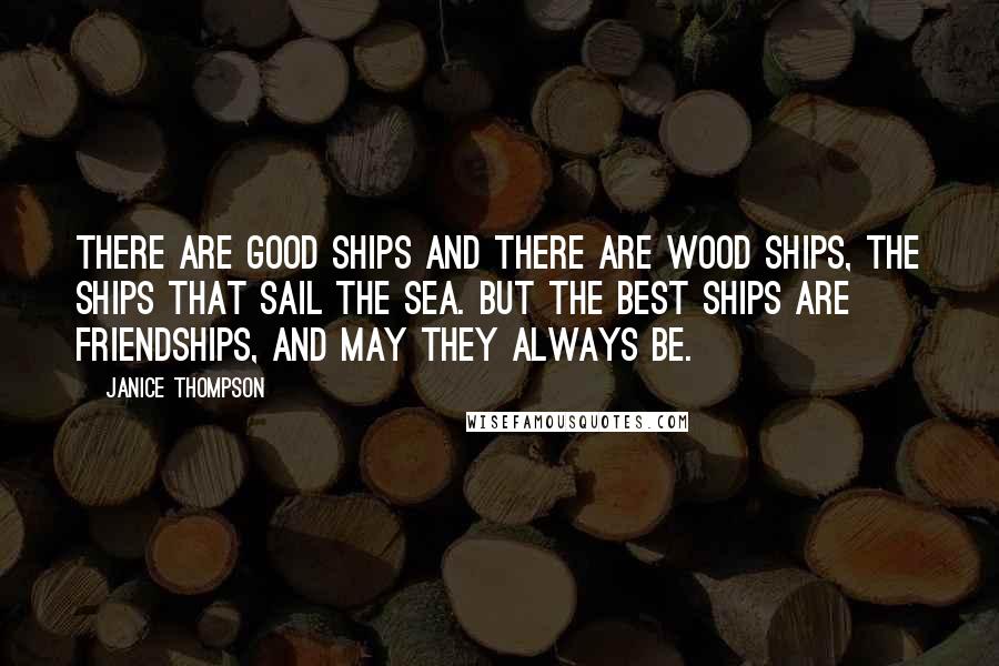 Janice Thompson Quotes: There are good ships and there are wood ships, the ships that sail the sea. But the best ships are friendships, and may they always be.