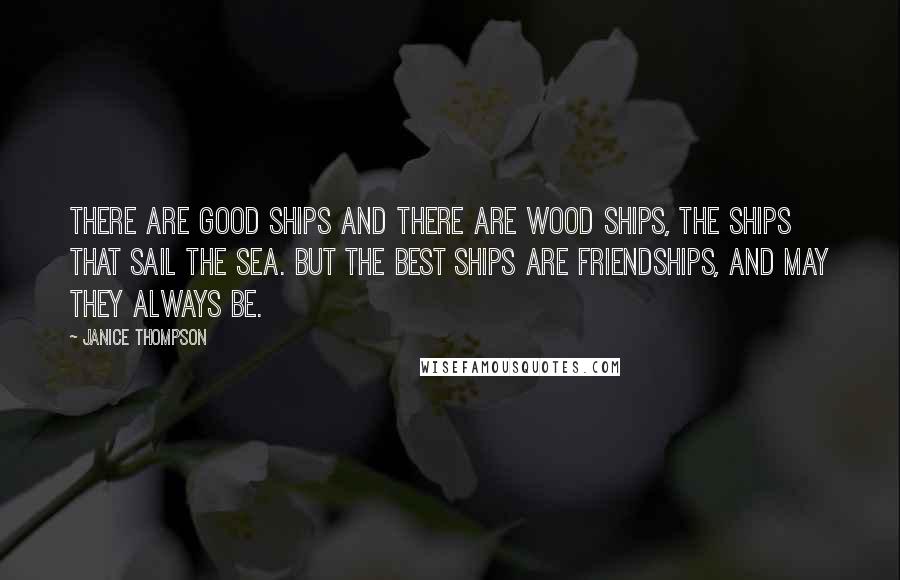 Janice Thompson Quotes: There are good ships and there are wood ships, the ships that sail the sea. But the best ships are friendships, and may they always be.