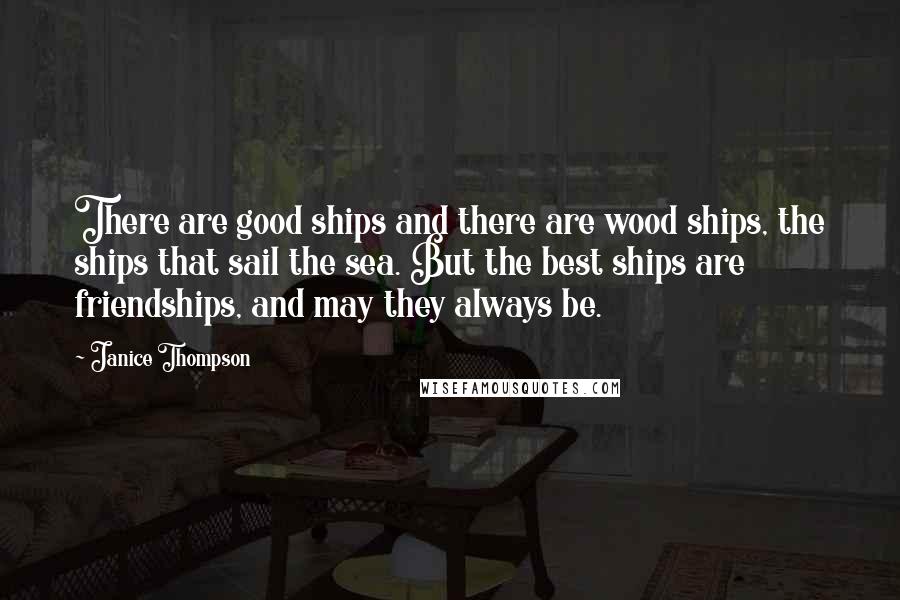 Janice Thompson Quotes: There are good ships and there are wood ships, the ships that sail the sea. But the best ships are friendships, and may they always be.