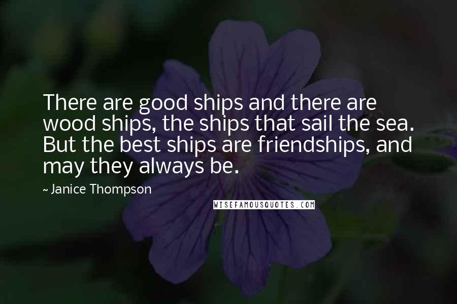 Janice Thompson Quotes: There are good ships and there are wood ships, the ships that sail the sea. But the best ships are friendships, and may they always be.