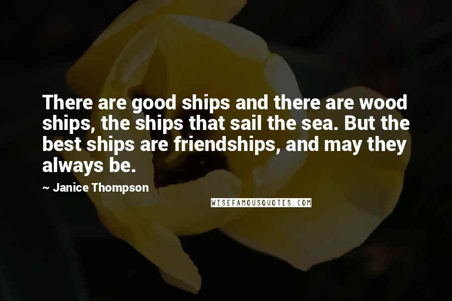 Janice Thompson Quotes: There are good ships and there are wood ships, the ships that sail the sea. But the best ships are friendships, and may they always be.