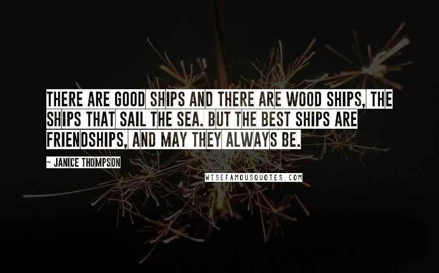 Janice Thompson Quotes: There are good ships and there are wood ships, the ships that sail the sea. But the best ships are friendships, and may they always be.