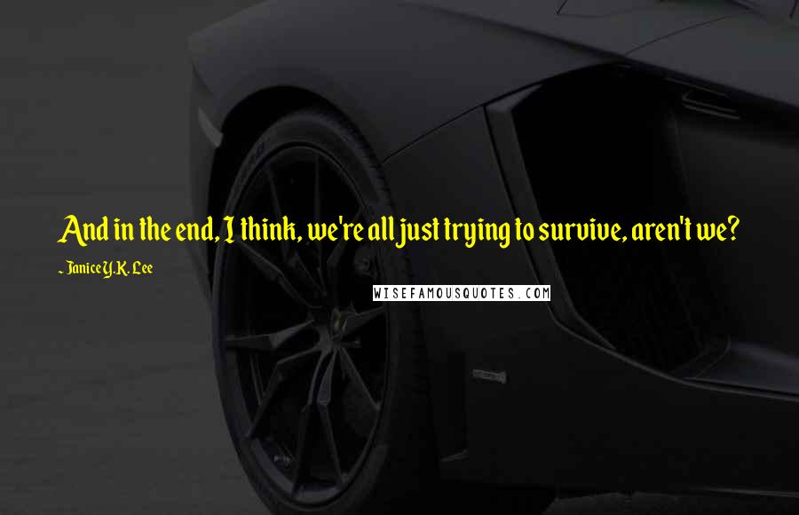 Janice Y.K. Lee Quotes: And in the end, I think, we're all just trying to survive, aren't we?
