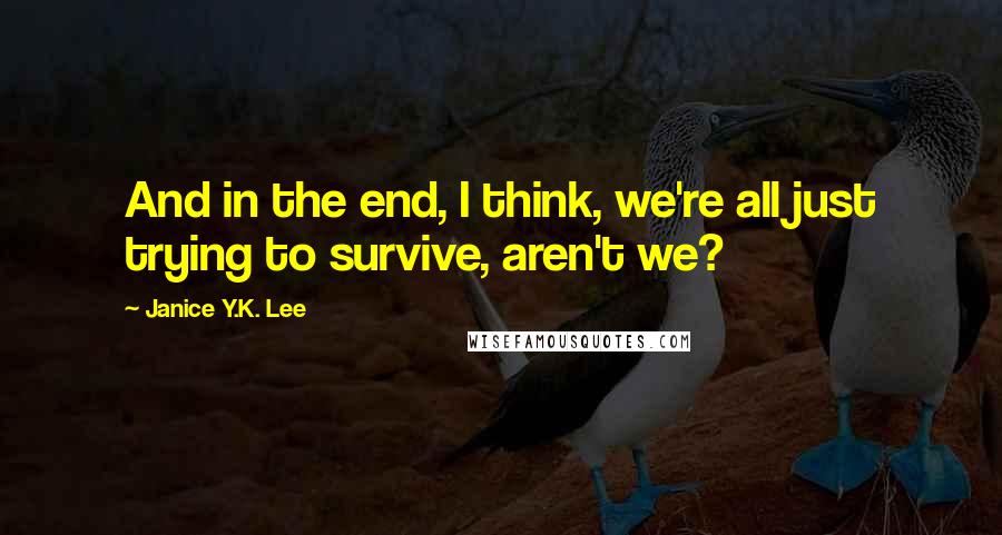 Janice Y.K. Lee Quotes: And in the end, I think, we're all just trying to survive, aren't we?