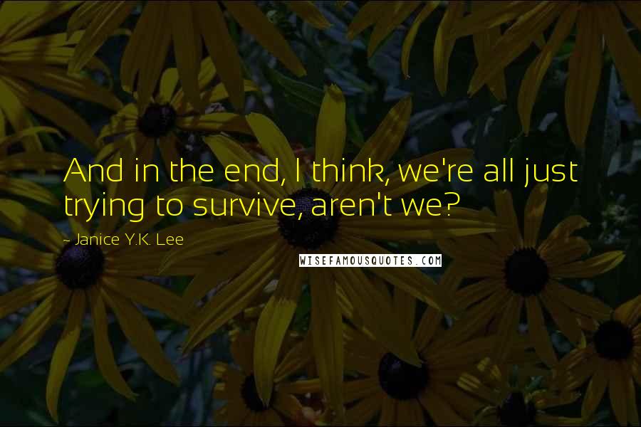 Janice Y.K. Lee Quotes: And in the end, I think, we're all just trying to survive, aren't we?