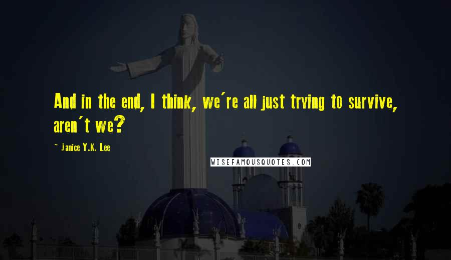 Janice Y.K. Lee Quotes: And in the end, I think, we're all just trying to survive, aren't we?