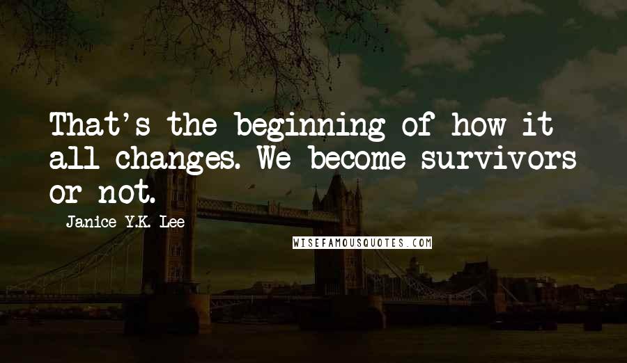 Janice Y.K. Lee Quotes: That's the beginning of how it all changes. We become survivors or not.