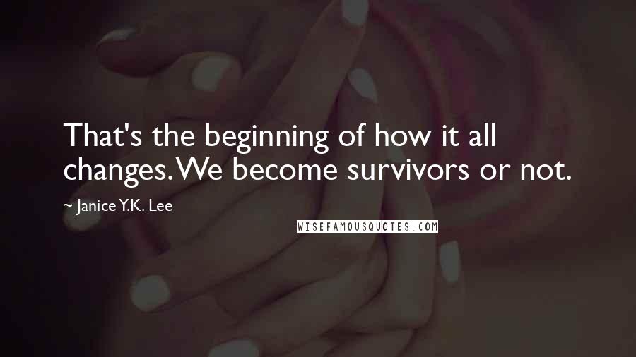 Janice Y.K. Lee Quotes: That's the beginning of how it all changes. We become survivors or not.