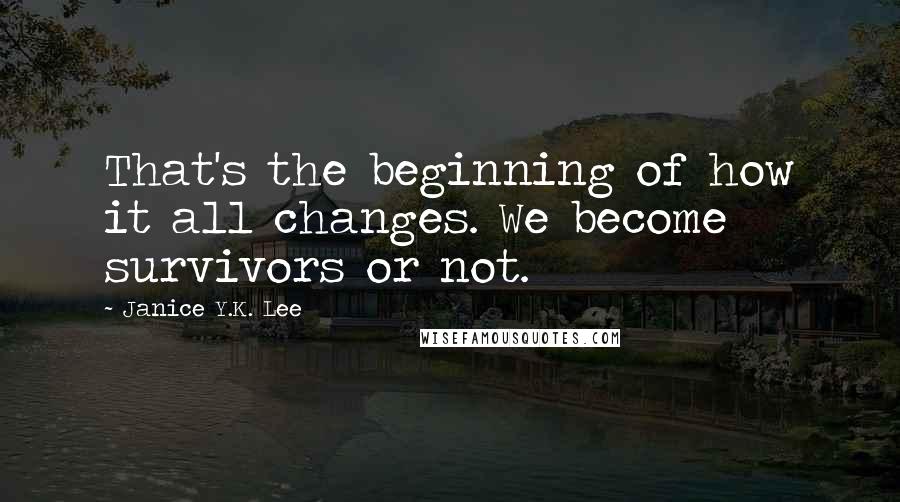 Janice Y.K. Lee Quotes: That's the beginning of how it all changes. We become survivors or not.