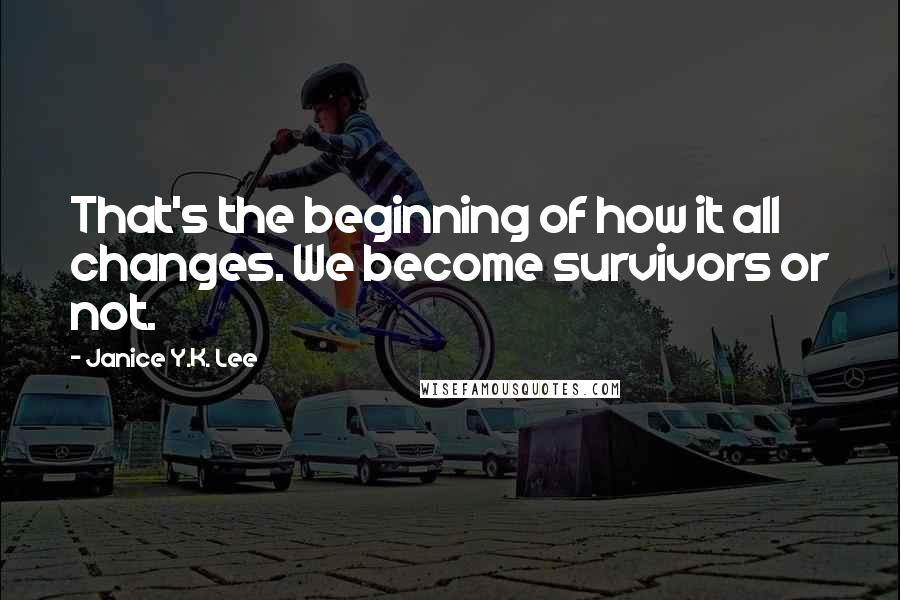 Janice Y.K. Lee Quotes: That's the beginning of how it all changes. We become survivors or not.