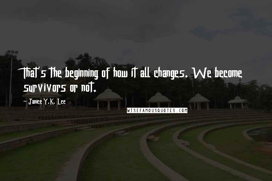 Janice Y.K. Lee Quotes: That's the beginning of how it all changes. We become survivors or not.