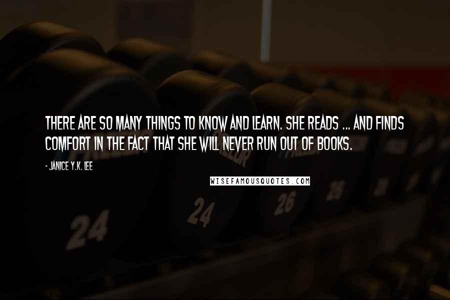 Janice Y.K. Lee Quotes: There are so many things to know and learn. She reads ... and finds comfort in the fact that she will never run out of books.