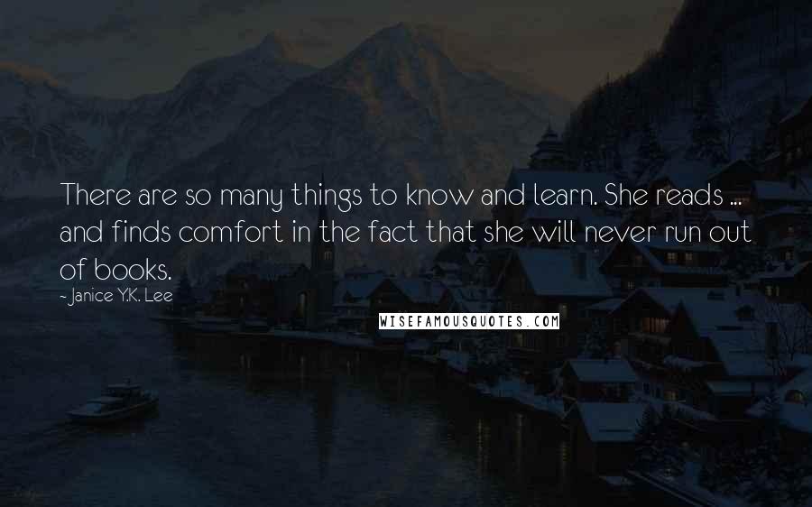 Janice Y.K. Lee Quotes: There are so many things to know and learn. She reads ... and finds comfort in the fact that she will never run out of books.