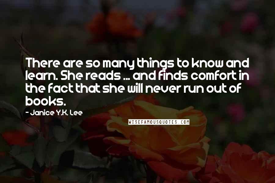 Janice Y.K. Lee Quotes: There are so many things to know and learn. She reads ... and finds comfort in the fact that she will never run out of books.