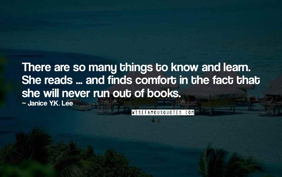 Janice Y.K. Lee Quotes: There are so many things to know and learn. She reads ... and finds comfort in the fact that she will never run out of books.