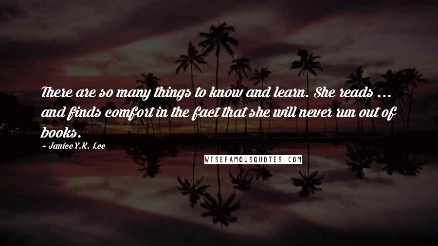 Janice Y.K. Lee Quotes: There are so many things to know and learn. She reads ... and finds comfort in the fact that she will never run out of books.