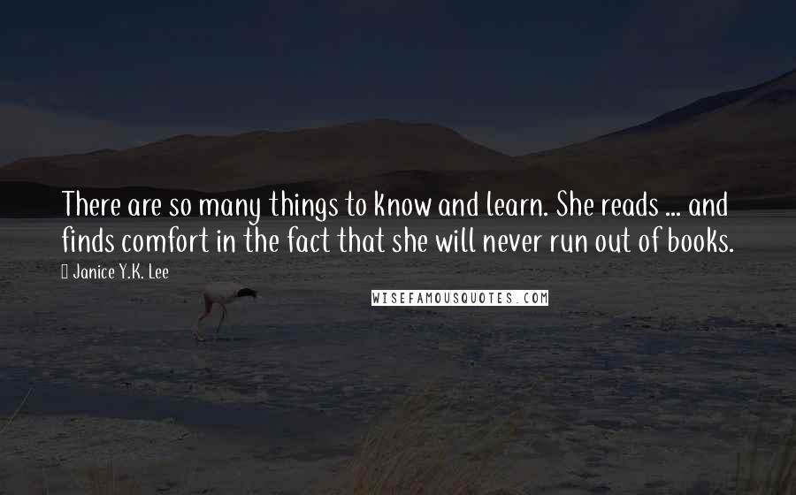 Janice Y.K. Lee Quotes: There are so many things to know and learn. She reads ... and finds comfort in the fact that she will never run out of books.